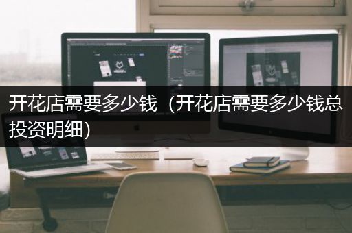 开花店需要多少钱（开花店需要多少钱总投资明细）